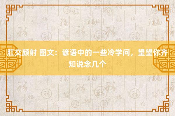 肛交颜射 图文：谚语中的一些冷学问，望望你齐知说念几个