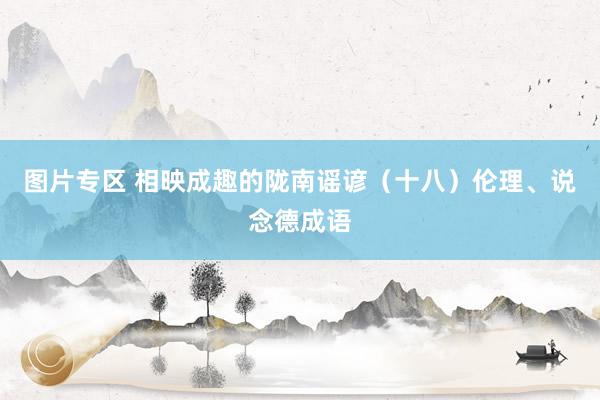 图片专区 相映成趣的陇南谣谚（十八）伦理、说念德成语