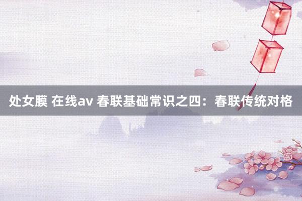 处女膜 在线av 春联基础常识之四：春联传统对格