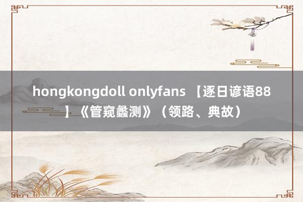 hongkongdoll onlyfans 【逐日谚语88】《管窥蠡测》（领路、典故）