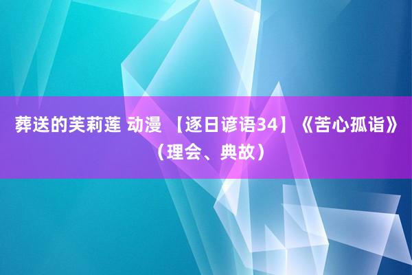 葬送的芙莉莲 动漫 【逐日谚语34】《苦心孤诣》（理会、典故）