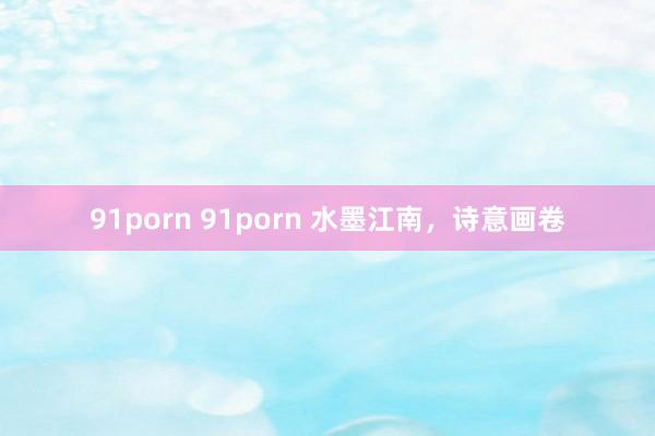 91porn 91porn 水墨江南，诗意画卷