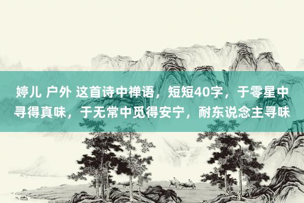 婷儿 户外 这首诗中禅语，短短40字，于零星中寻得真味，于无常中觅得安宁，耐东说念主寻味