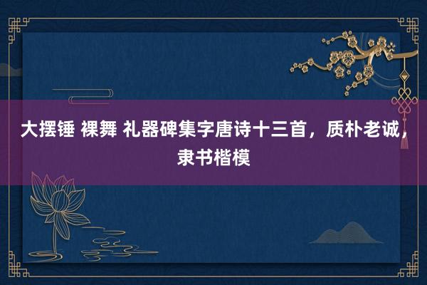 大摆锤 裸舞 礼器碑集字唐诗十三首，质朴老诚，隶书楷模