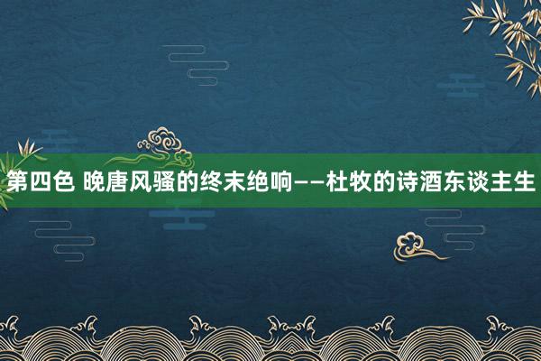 第四色 晚唐风骚的终末绝响——杜牧的诗酒东谈主生