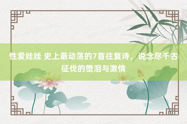 性爱娃娃 史上最动荡的7首往复诗，说念尽千古征伐的堕泪与激情