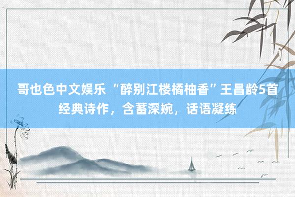 哥也色中文娱乐 “醉别江楼橘柚香”王昌龄5首经典诗作，含蓄深婉，话语凝练