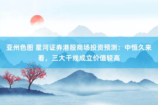 亚州色图 星河证券港股商场投资预测：中恒久来看，三大干线成立价值较高